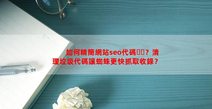 如何精簡網站seo代碼？清理垃圾代碼讓蜘蛛更快抓取收錄？